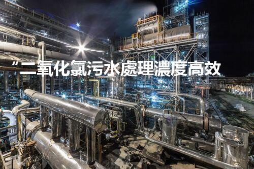 “二氧化氯污水處理濃度高效提升，環(huán)保新篇章開啟！”
